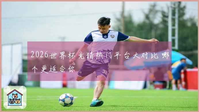 2026世界杯竞猜热门平台大对比 哪个更适合你