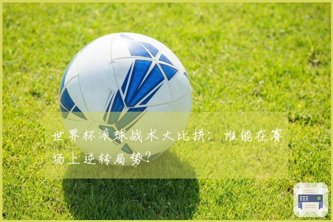 世界杯滚球战术大比拼：谁能在赛场上逆转局势？