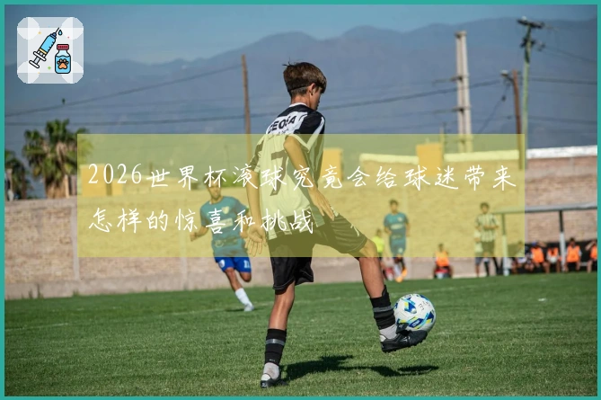 2026世界杯滚球究竟会给球迷带来怎样的惊喜和挑战
