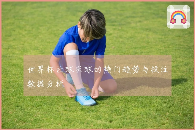 世界杯让球买球的热门趋势与投注数据分析