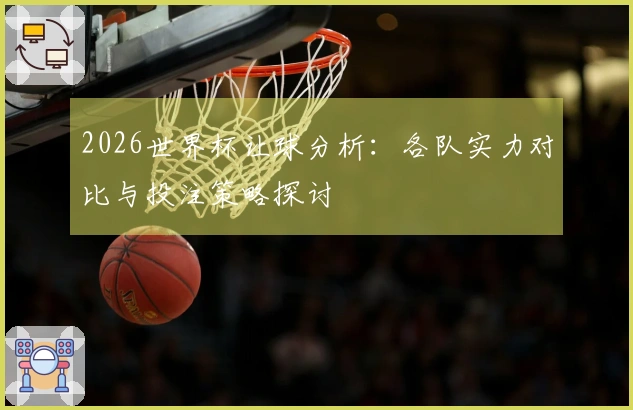 2026世界杯让球分析：各队实力对比与投注策略探讨