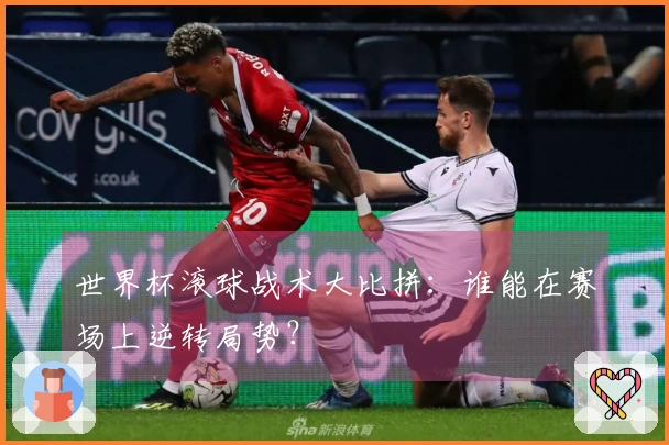 世界杯滚球战术大比拼：谁能在赛场上逆转局势？