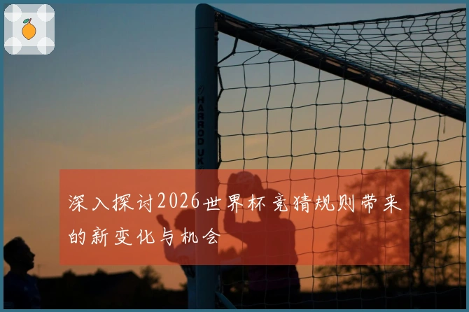 深入探讨2026世界杯竞猜规则带来的新变化与机会