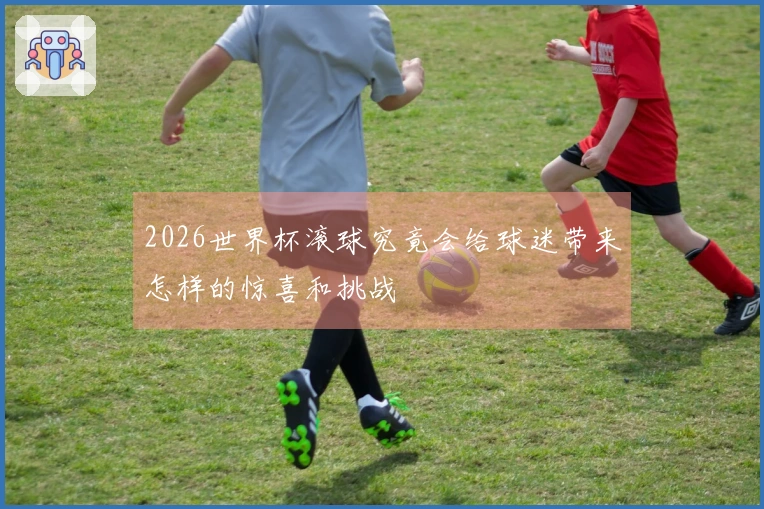 2026世界杯滚球究竟会给球迷带来怎样的惊喜和挑战