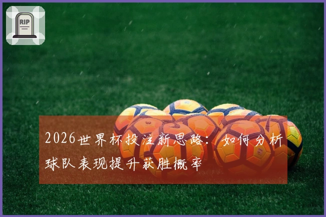 2026世界杯投注新思路：如何分析球队表现提升获胜概率