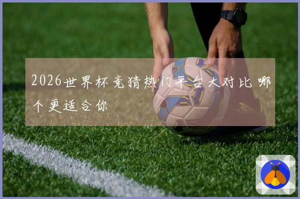 2026世界杯竞猜热门平台大对比 哪个更适合你