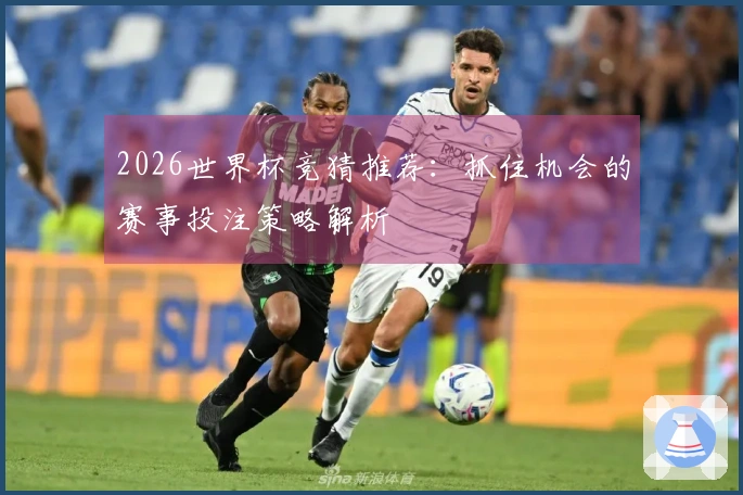 2026世界杯竞猜推荐：抓住机会的赛事投注策略解析
