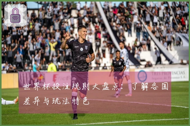 世界杯投注规则大盘点：了解各国差异与玩法特色