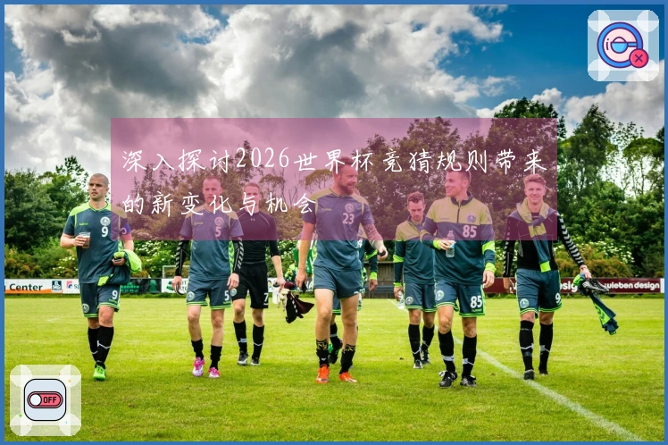 深入探讨2026世界杯竞猜规则带来的新变化与机会