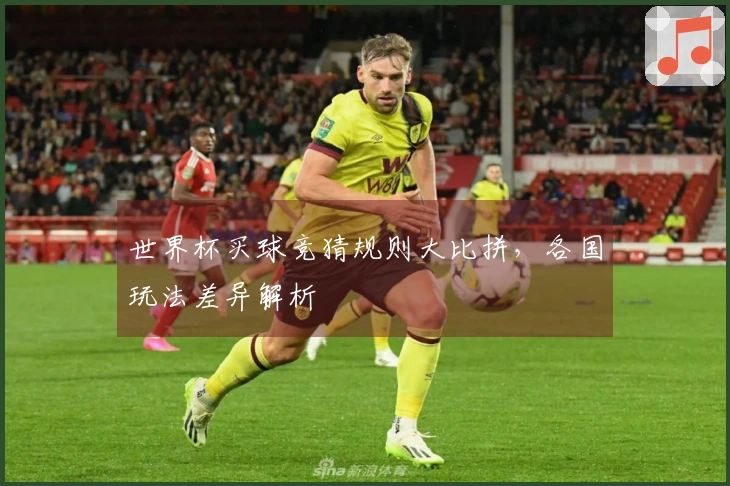 世界杯买球竞猜规则大比拼，各国玩法差异解析