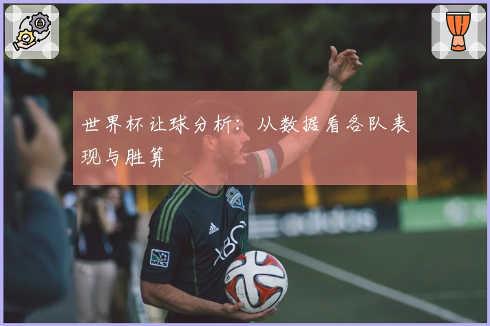 世界杯让球分析：从数据看各队表现与胜算