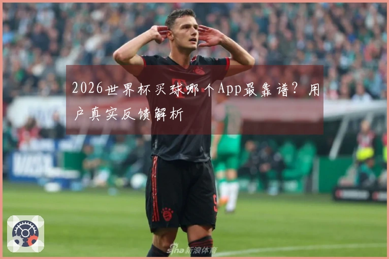 2026世界杯买球哪个App最靠谱？用户真实反馈解析