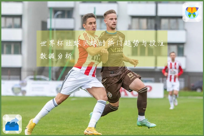 世界杯让球买球的热门趋势与投注数据分析