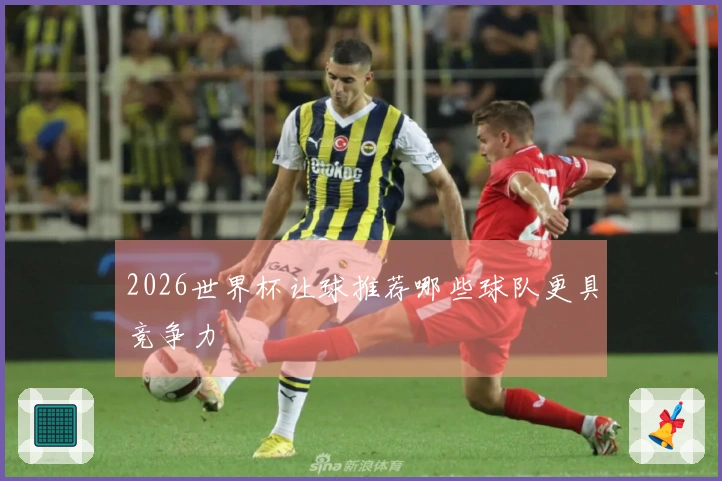 2026世界杯让球推荐哪些球队更具竞争力