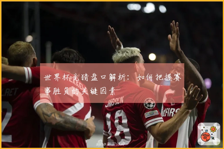 世界杯竞猜盘口解析：如何把握赛事胜负的关键因素