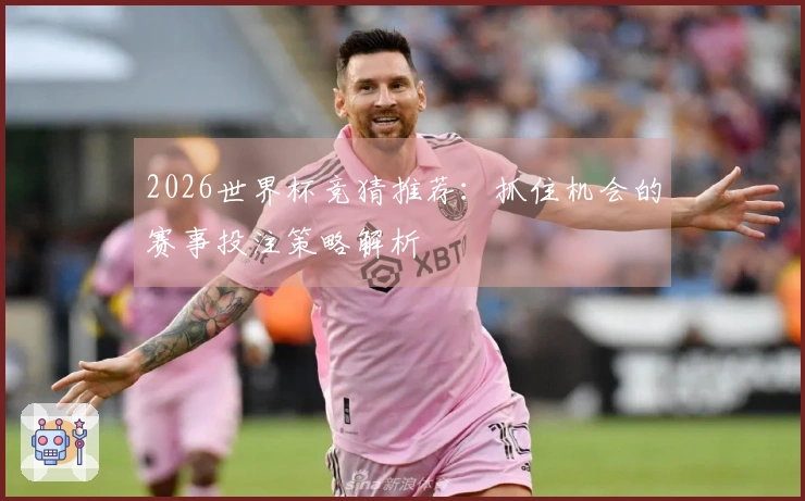 2026世界杯竞猜推荐：抓住机会的赛事投注策略解析