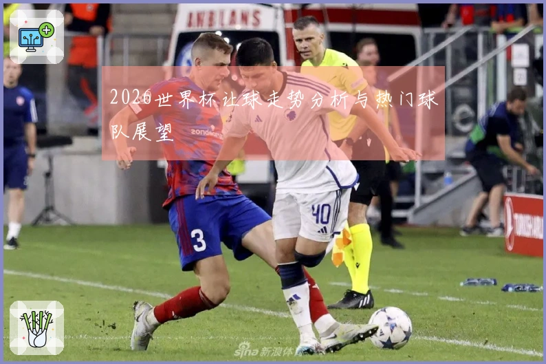 2026世界杯让球走势分析与热门球队展望