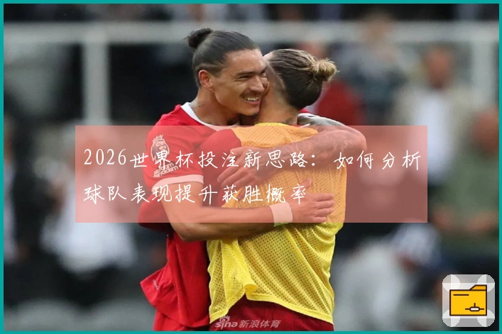 2026世界杯投注新思路：如何分析球队表现提升获胜概率