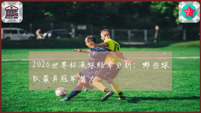 2026世界杯滚球赔率分析：哪些球队最具冠军潜力