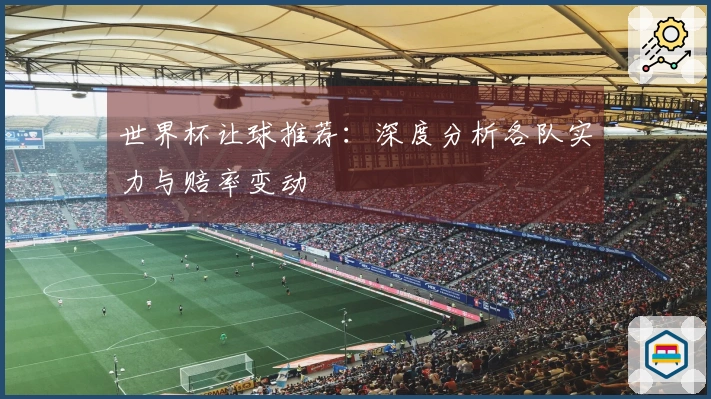 世界杯让球推荐：深度分析各队实力与赔率变动