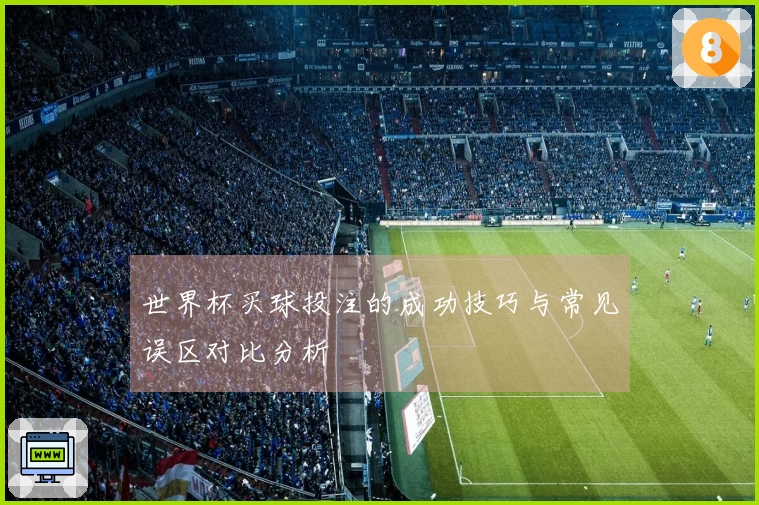 世界杯买球投注的成功技巧与常见误区对比分析