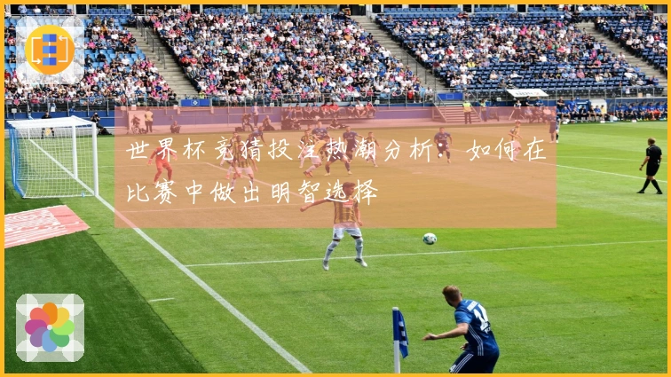 世界杯竞猜投注热潮分析：如何在比赛中做出明智选择